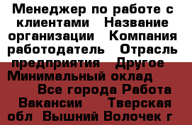 Менеджер по работе с клиентами › Название организации ­ Компания-работодатель › Отрасль предприятия ­ Другое › Минимальный оклад ­ 23 000 - Все города Работа » Вакансии   . Тверская обл.,Вышний Волочек г.